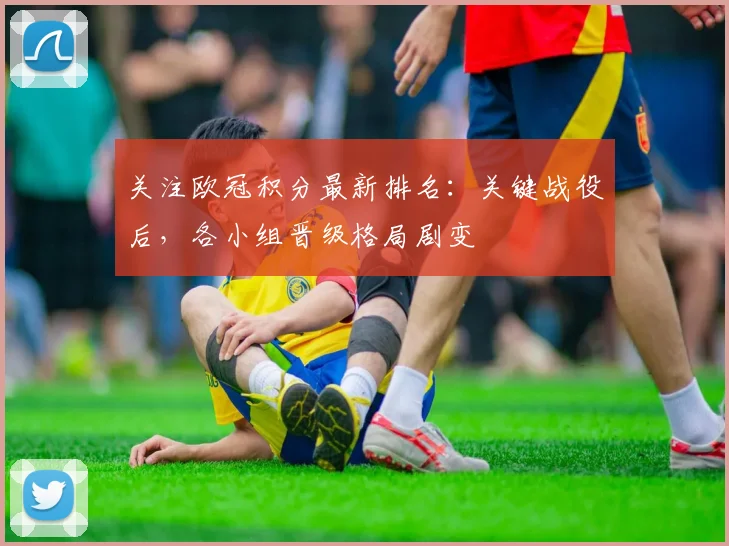 关注欧冠积分最新排名：关键战役后，各小组晋级格局剧变