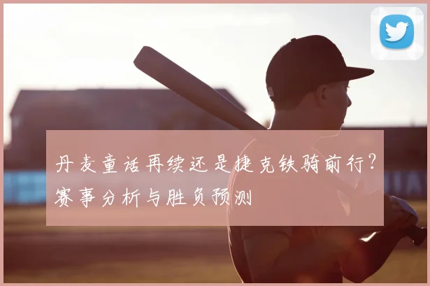 丹麦童话再续还是捷克铁骑前行？赛事分析与胜负预测