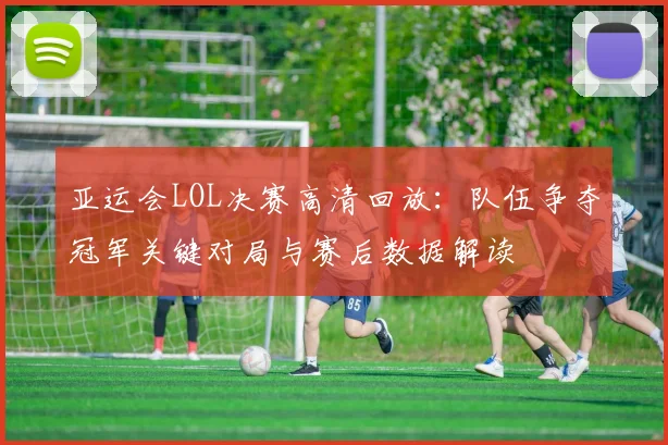 亚运会LOL决赛高清回放：队伍争夺冠军关键对局与赛后数据解读