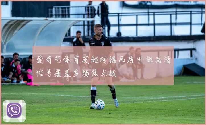 爱奇艺体育英超转播画质升级高清信号覆盖多场焦点战