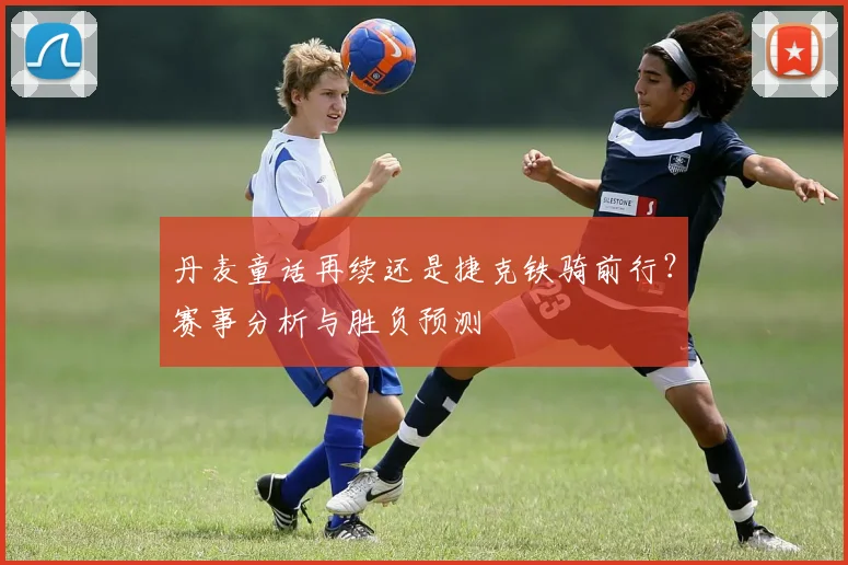 丹麦童话再续还是捷克铁骑前行？赛事分析与胜负预测