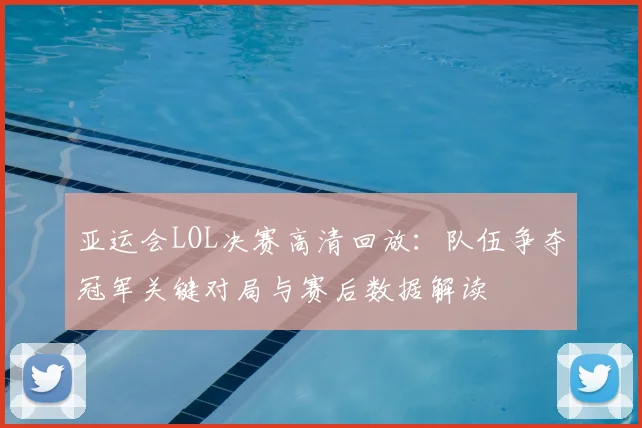亚运会LOL决赛高清回放：队伍争夺冠军关键对局与赛后数据解读