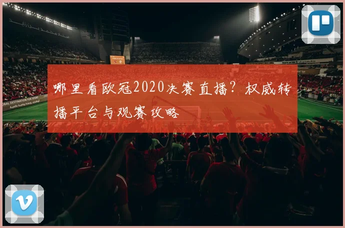 哪里看欧冠2020决赛直播？权威转播平台与观赛攻略