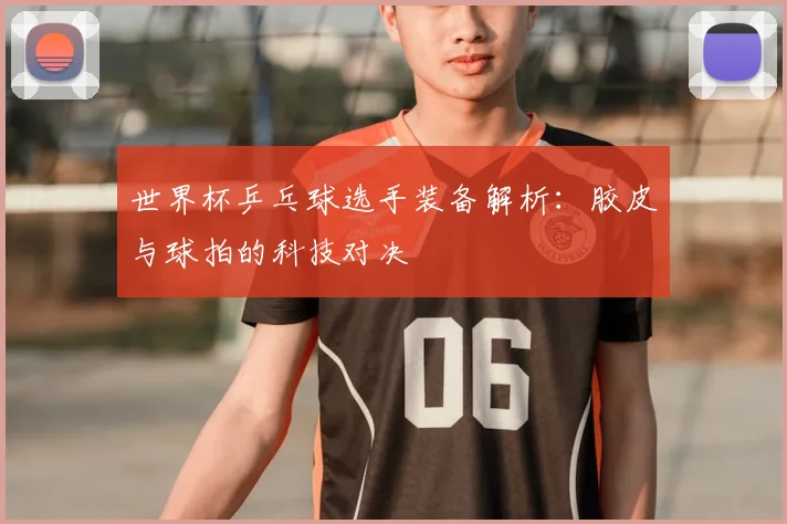 世界杯乒乓球选手装备解析：胶皮与球拍的科技对决