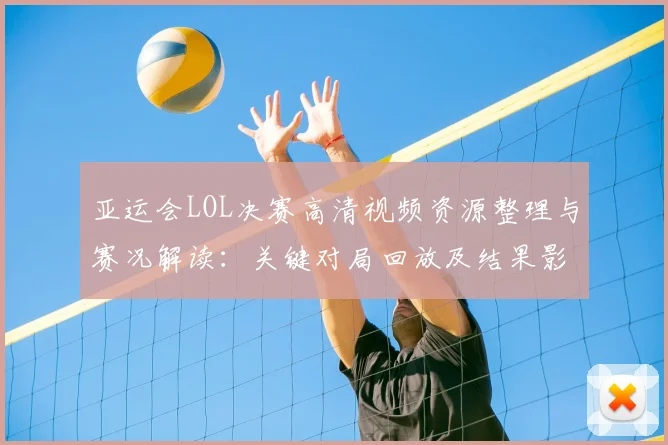 亚运会LOL决赛高清视频资源整理与赛况解读：关键对局回放及结果影响