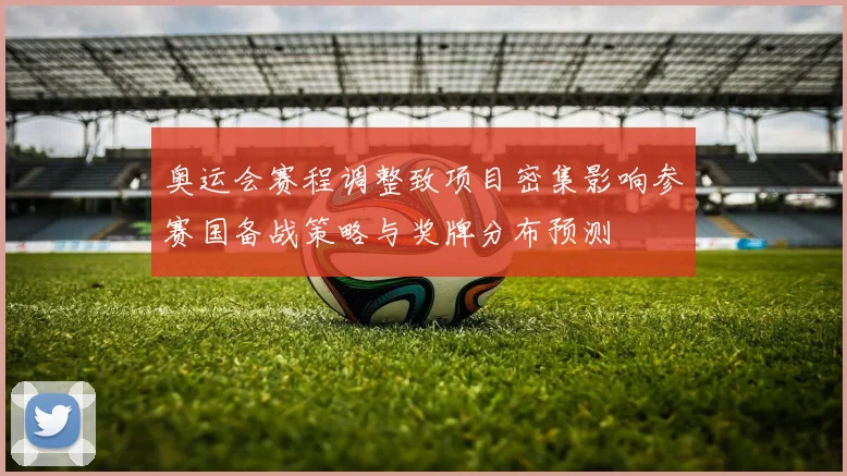 奥运会赛程调整致项目密集影响参赛国备战策略与奖牌分布预测