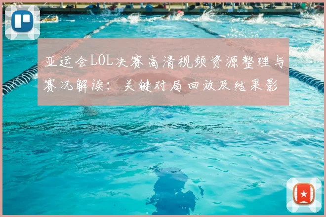 亚运会LOL决赛高清视频资源整理与赛况解读：关键对局回放及结果影响
