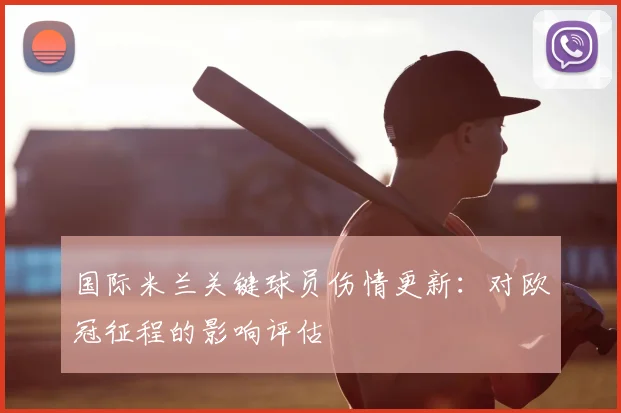 国际米兰关键球员伤情更新：对欧冠征程的影响评估