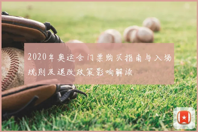 2020年奥运会门票购买指南与入场规则及退改政策影响解读