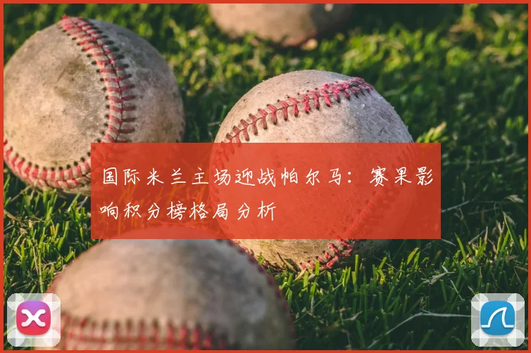 国际米兰主场迎战帕尔马：赛果影响积分榜格局分析