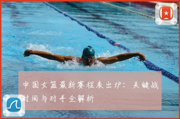 中国女篮最新赛程表出炉：关键战时间与对手全解析