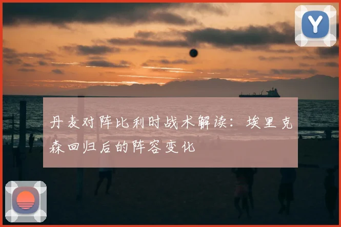 丹麦对阵比利时战术解读：埃里克森回归后的阵容变化