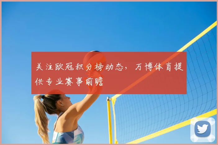 关注欧冠积分榜动态，万博体育提供专业赛事前瞻