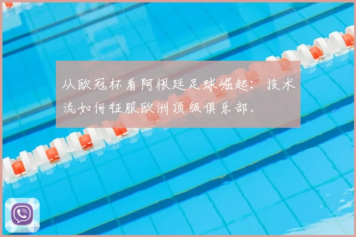 从欧冠杯看阿根廷足球崛起：技术流如何征服欧洲顶级俱乐部。