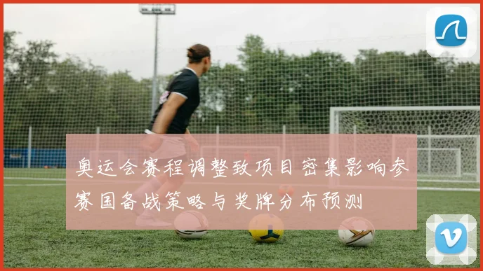 奥运会赛程调整致项目密集影响参赛国备战策略与奖牌分布预测