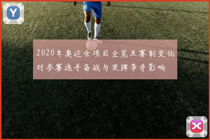 2020年奥运会项目全览及赛制变化对参赛选手备战与奖牌争夺影响