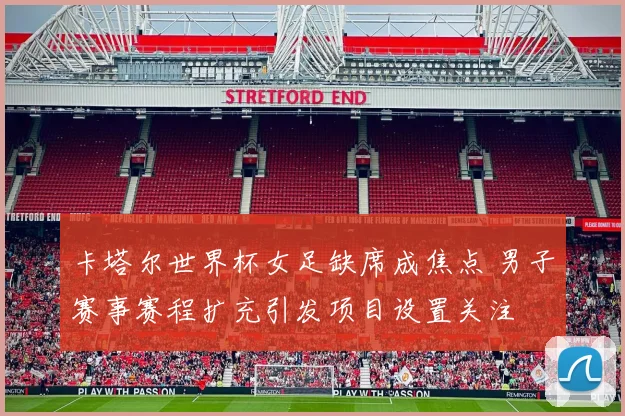 卡塔尔世界杯女足缺席成焦点 男子赛事赛程扩充引发项目设置关注